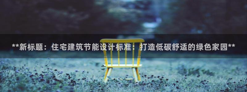 e尊国际可靠吗：**新标题：住宅建筑节能设计标准：打造低碳舒适的绿色家园**