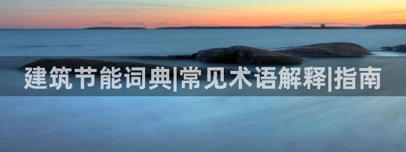 e尊国际是干什么的：建筑节能词典|常见术语解释|指南