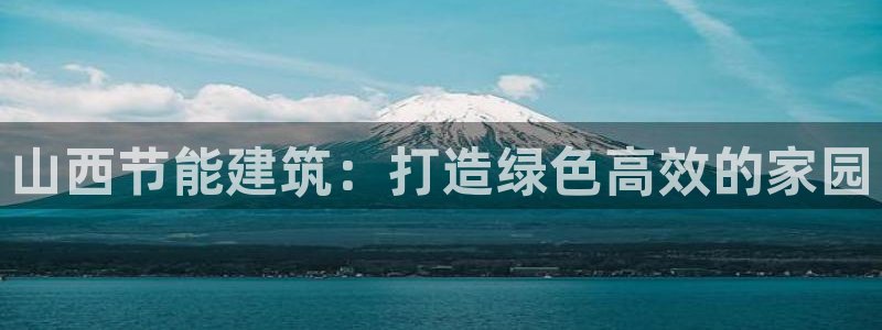 e尊官网：山西节能建筑：打造绿色高效的家园