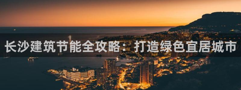 e尊国际娱乐官网地址：长沙建筑节能全攻略：打造绿色宜居城市