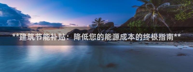 e尊国际娱乐官网下载：**建筑节能补贴：降低您的能源成本的终极指南**