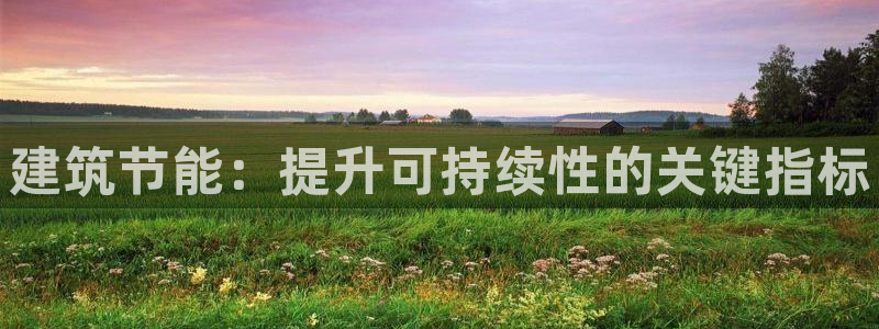 e尊国际-e尊国际官网：建筑节能：提升可持续性的关键指标
