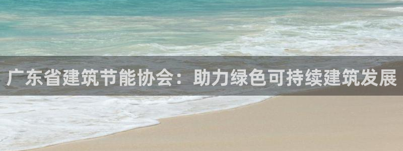 尊亿娱乐国际官网：广东省建筑节能协会：助力绿色可持续建筑发展