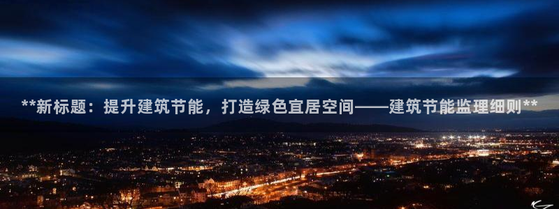 e尊国际官网app：**新标题：提升建筑节能，打造绿色宜居空间——建筑节能监理细则**