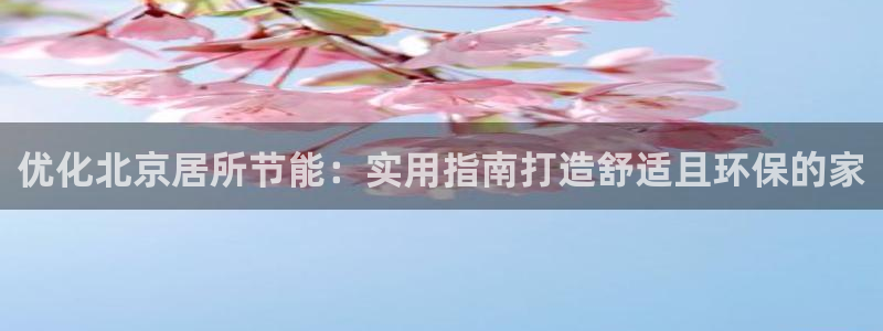 e尊官网：优化北京居所节能：实用指南打造舒适且环保的家