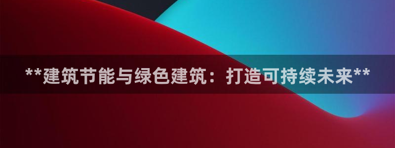 e尊国际官网app：**建筑节能与绿色建筑：打造可持续未来**