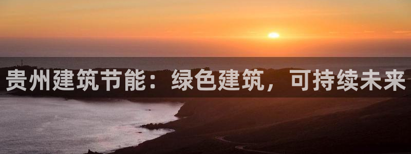 e尊国际可靠吗：贵州建筑节能：绿色建筑，可持续未来