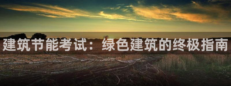 e尊体育：建筑节能考试：绿色建筑的终极指南