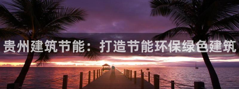 e尊国际官方网站：贵州建筑节能：打造节能环保绿色建筑
