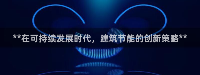 谁知道e尊国际的网址：**在可持续发展时代，建筑节能的创新策略**