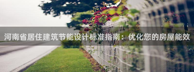 e尊国际官网·网址：河南省居住建筑节能设计标准指南：优化您的房屋能效