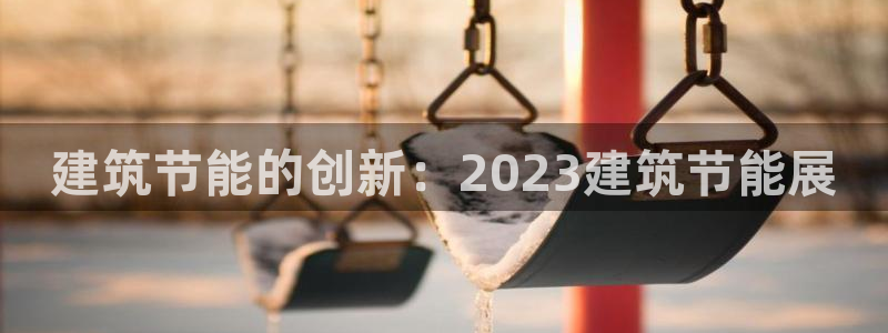 e尊国际娱乐官网下载：建筑节能的创新：2023建筑节能展