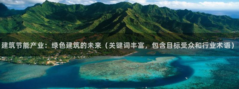 e尊国际娱乐官网下载：建筑节能产业：绿色建筑的未来（关键词丰富，包含目标受众和行业术语）
