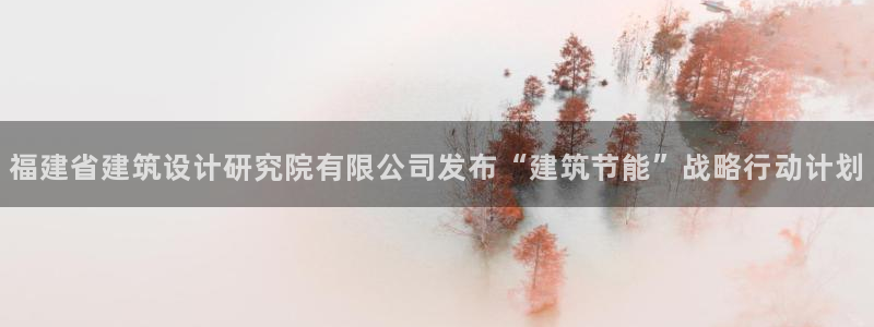 e尊国际客户端：福建省建筑设计研究院有限公司发布“建筑节能”战略行动计划