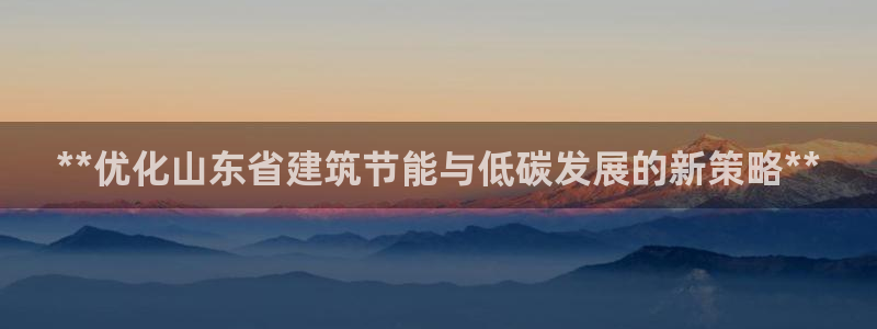 e尊平台：**优化山东省建筑节能与低碳发展的新策略**