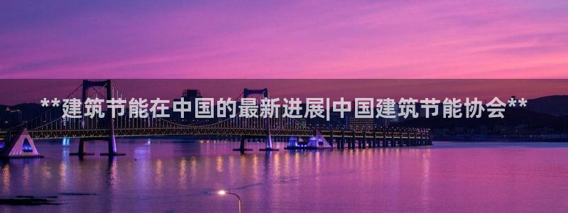 e尊官网：**建筑节能在中国的最新进展|中国建筑节能协会**