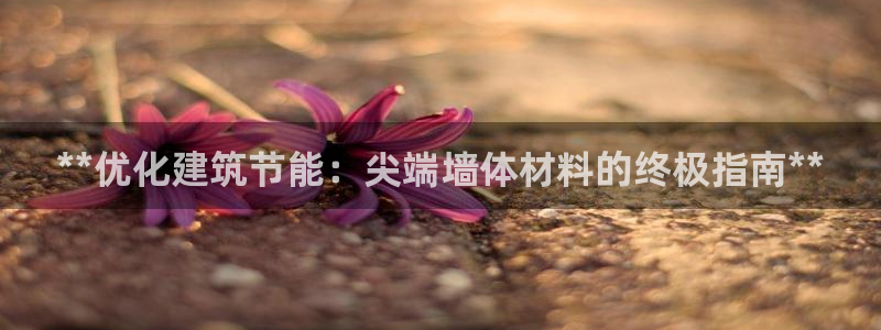 尊亿娱乐国际官网：**优化建筑节能：尖端墙体材料的终极指南**