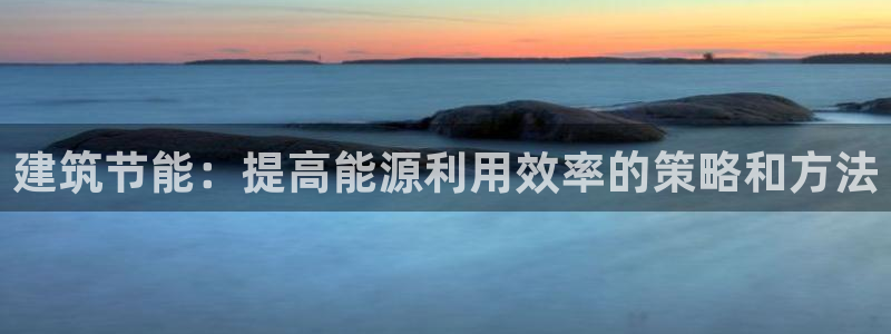 e尊国际官方网站：建筑节能：提高能源利用效率的策略和方法