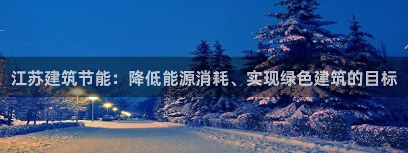 e尊国际客户端下载：江苏建筑节能：降低能源消耗、实现绿色建筑的目标