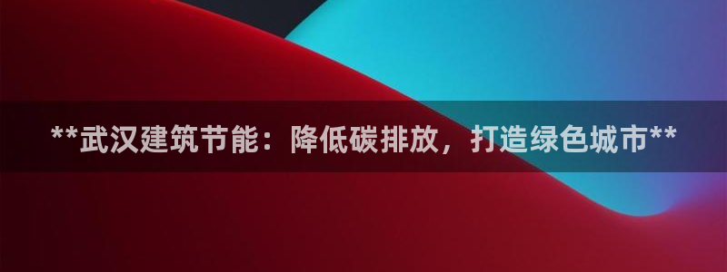 e尊国际客户端：**武汉建筑节能：降低碳排放，打造绿色城市**