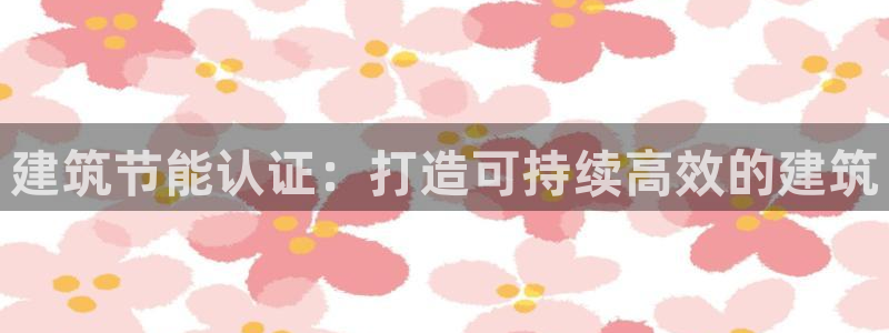 E尊国际网站：建筑节能认证：打造可持续高效的建筑