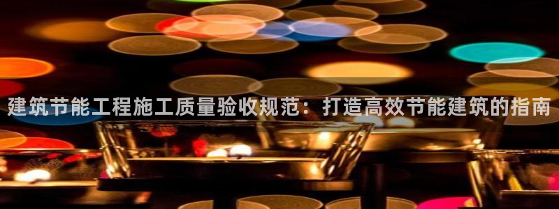 e尊国际官网·网址：建筑节能工程施工质量验收规范：打造高效节能建筑的指南
