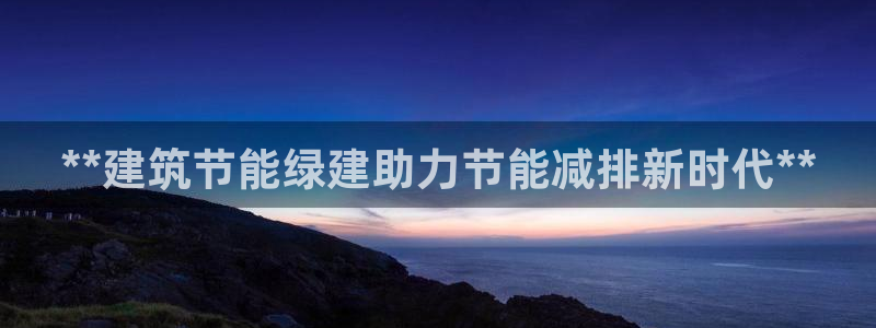 e尊国际地址：**建筑节能绿建助力节能减排新时代**