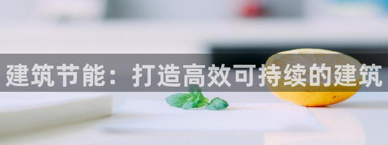 e尊官网：建筑节能：打造高效可持续的建筑