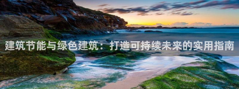 e尊国际平台：建筑节能与绿色建筑：打造可持续未来的实用指南