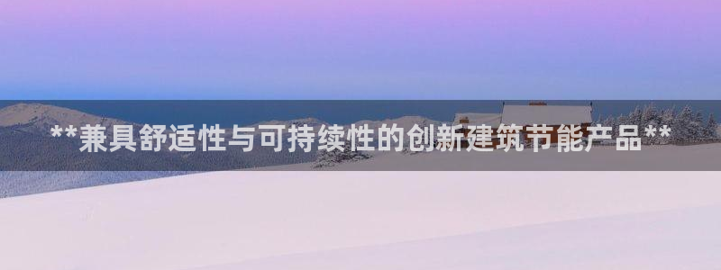 e尊国际客户端下载：**兼具舒适性与可持续性的创新建筑节能产品**
