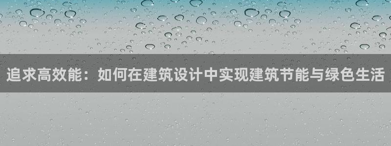 e尊国际app：追求高效能：如何在建筑设计中实现建筑节能与绿色生活