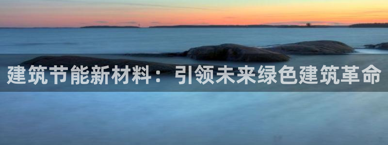 E尊国际网站：建筑节能新材料：引领未来绿色建筑革命