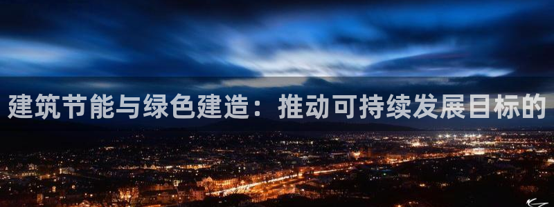 尊亿娱乐国际官网：建筑节能与绿色建造：推动可持续发展目标的