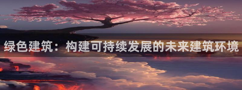 e尊国际是个黑网：绿色建筑：构建可持续发展的未来建筑环境