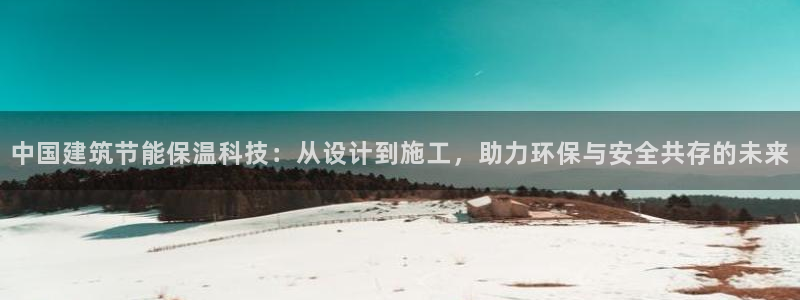 e尊国际官方网站：中国建筑节能保温科技：从设计到施工，助力环保与安全共存的未来