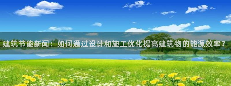 e尊体育：建筑节能新闻：如何通过设计和施工优化提高建筑物的能源效率？