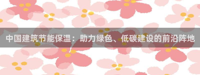 e尊电竞：中国建筑节能保温：助力绿色、低碳建设的前沿阵地