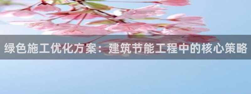 e尊国际平台：绿色施工优化方案：建筑节能工程中的核心策略