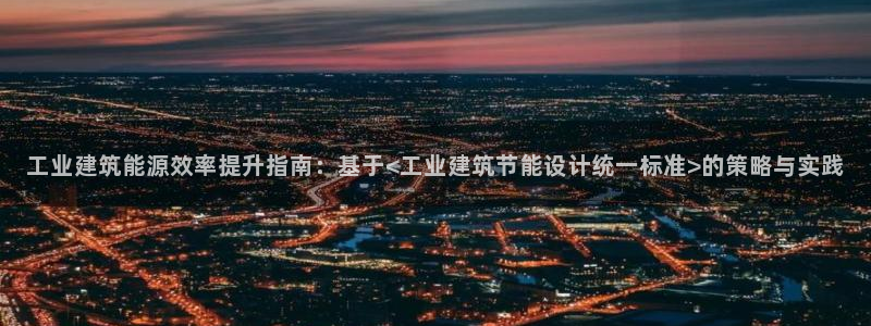 e尊国际-e尊国际官网：工业建筑能源效率提升指南：基于<工业建筑节能设计统一标准>的策略与实践