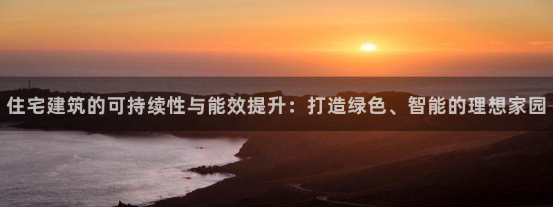 e尊国际客户端下载：住宅建筑的可持续性与能效提升：打造绿色、智能的理想家园