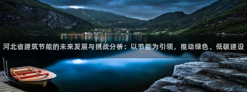 e尊国际官方网站：河北省建筑节能的未来发展与挑战分析：以节能为引领，推动绿色、低碳建设