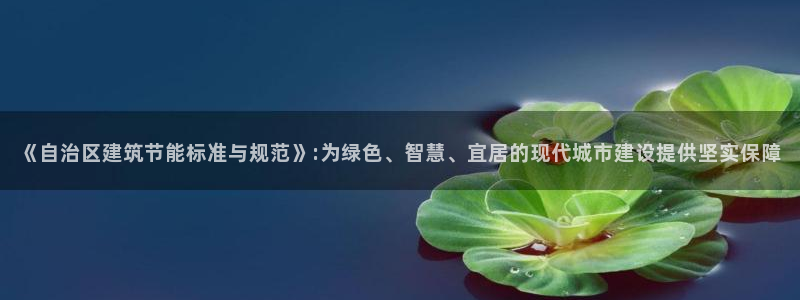 e尊平台：《自治区建筑节能标准与规范》:为绿色、智慧、宜居的现代城市建设提供坚实保障