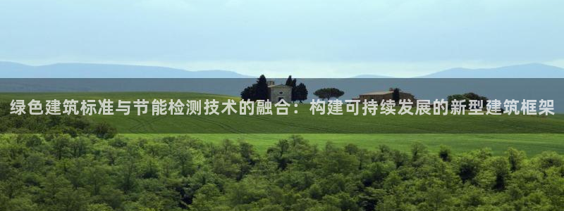 E尊国际网站：绿色建筑标准与节能检测技术的融合：构建可持续发展的新型建筑框架