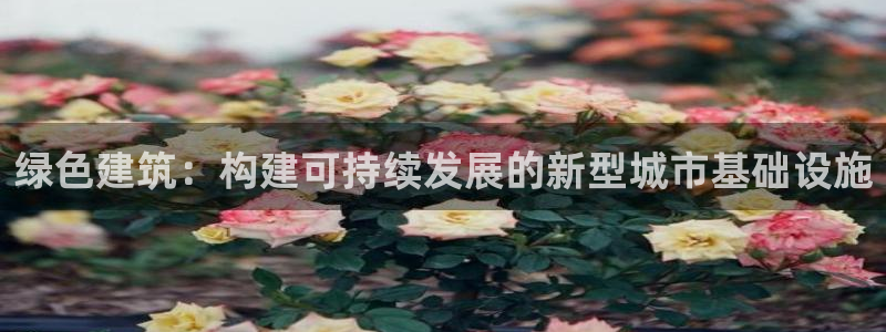 e尊国际平台：绿色建筑：构建可持续发展的新型城市基础设施