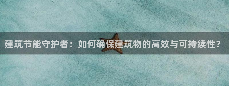 e尊国际客户端：建筑节能守护者：如何确保建筑物的高效与可持续性？