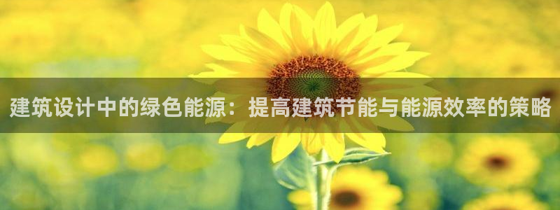 E尊国际：建筑设计中的绿色能源：提高建筑节能与能源效率的策略