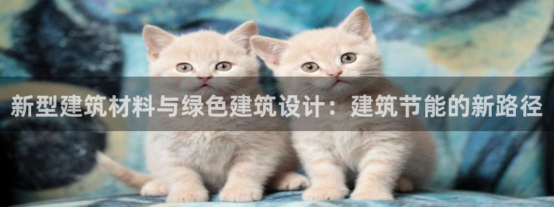e尊国际网址：新型建筑材料与绿色建筑设计：建筑节能的新路径