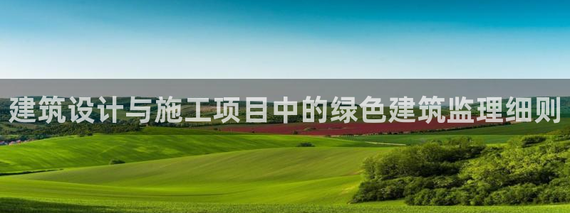 e尊国际官方网站：建筑设计与施工项目中的绿色建筑监理细则