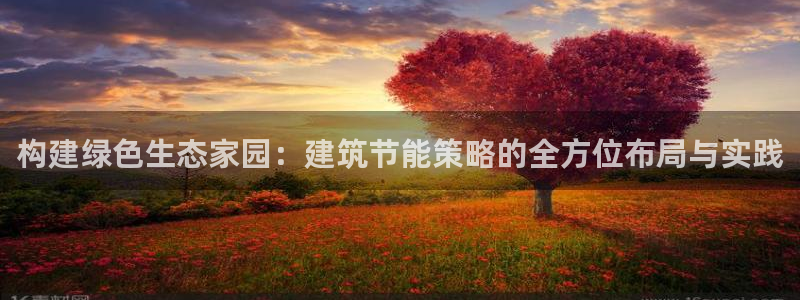 e尊国际网址：构建绿色生态家园：建筑节能策略的全方位布局与实践