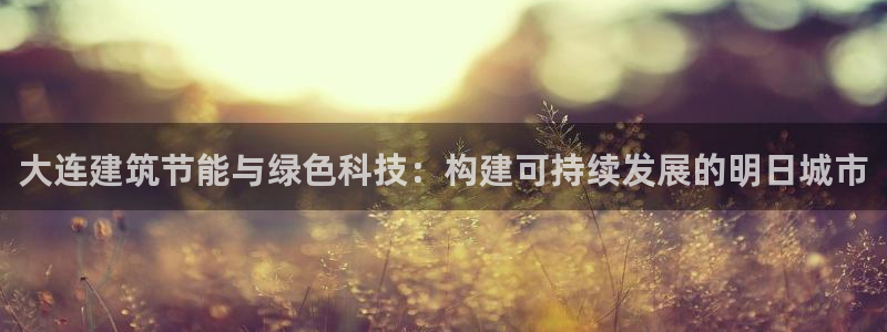 e尊国际网址：大连建筑节能与绿色科技：构建可持续发展的明日城市